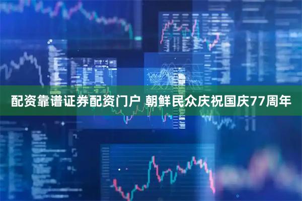 配资靠谱证券配资门户 朝鲜民众庆祝国庆77周年
