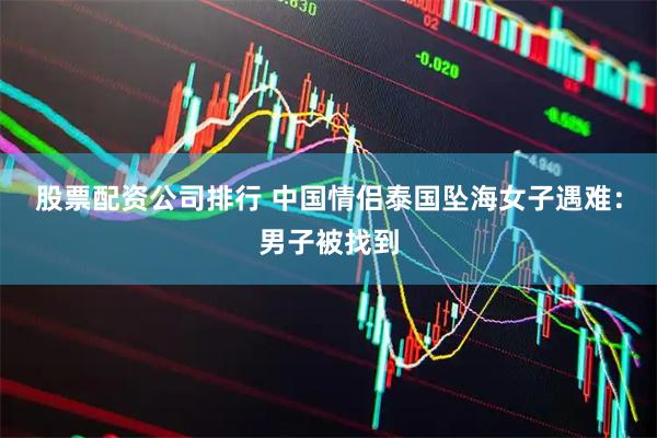 股票配资公司排行 中国情侣泰国坠海女子遇难：男子被找到
