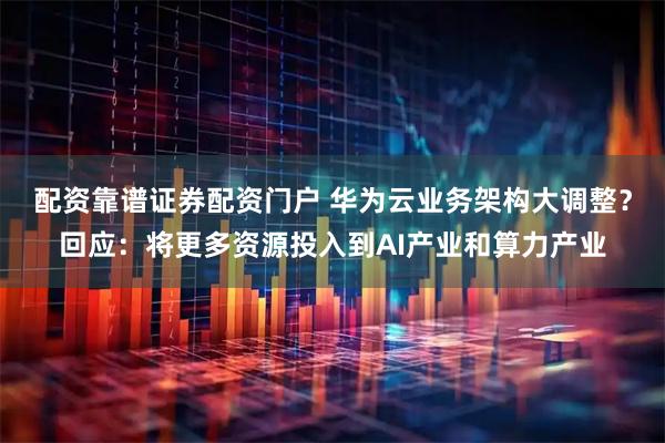 配资靠谱证券配资门户 华为云业务架构大调整？回应：将更多资源投入到AI产业和算力产业