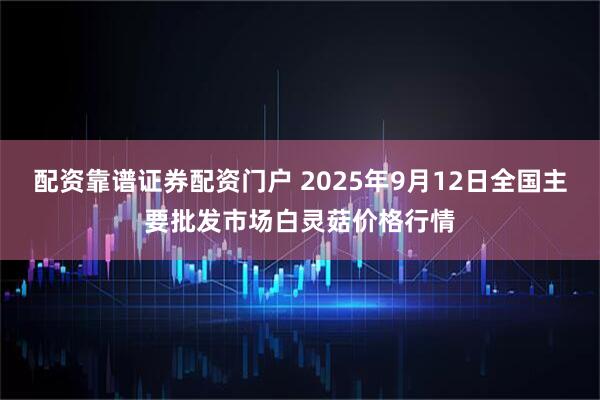 配资靠谱证券配资门户 2025年9月12日全国主要批发市场白灵菇价格行情