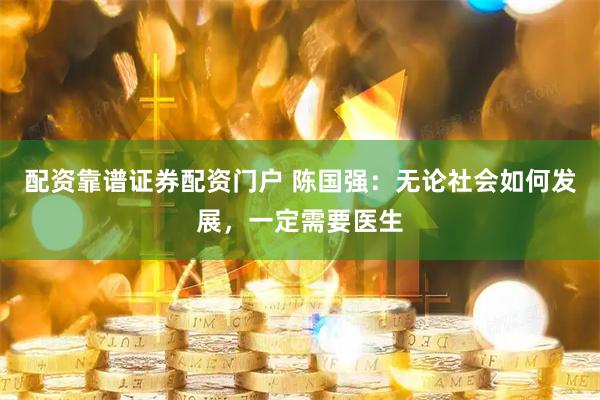 配资靠谱证券配资门户 陈国强：无论社会如何发展，一定需要医生
