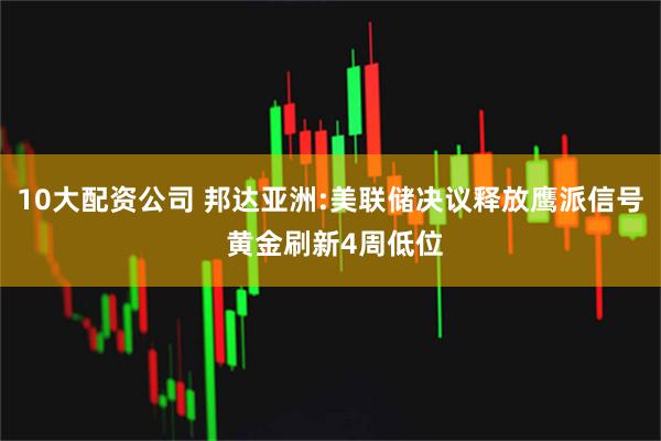 10大配资公司 邦达亚洲:美联储决议释放鹰派信号 黄金刷新4周低位