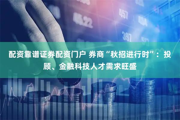 配资靠谱证券配资门户 券商“秋招进行时”：投顾、金融科技人才需求旺盛