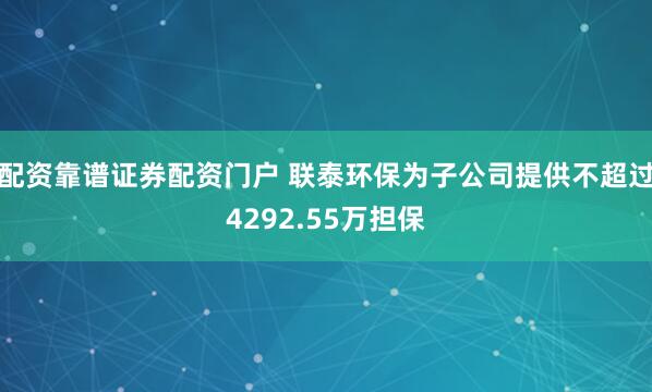 配资靠谱证券配资门户 联泰环保为子公司提供不超过4292.55万担保