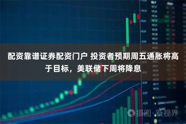 配资靠谱证券配资门户 投资者预期周五通胀将高于目标，美联储下周将降息