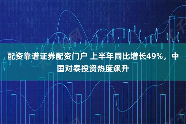 配资靠谱证券配资门户 上半年同比增长49%，中国对泰投资热度飙升