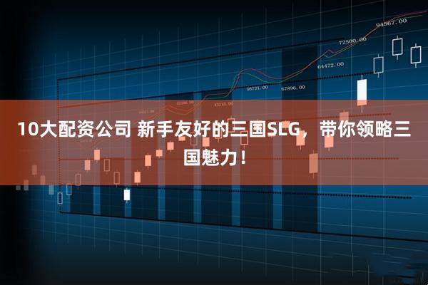 10大配资公司 新手友好的三国SLG,带你领略三国魅力!