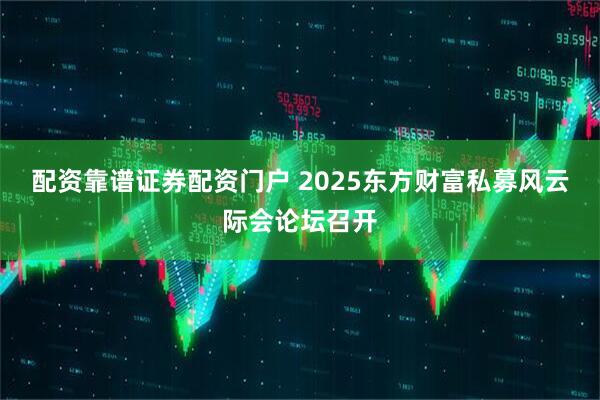 配资靠谱证券配资门户 2025东方财富私募风云际会论坛召开