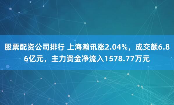股票配资公司排行 上海瀚讯涨2.04%，成交额6.86亿元，主力资金净流入1578.77万元