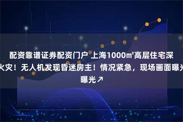 配资靠谱证券配资门户 上海1000㎡高层住宅深夜火灾！无人机发现昏迷房主！情况紧急，现场画面曝光↗