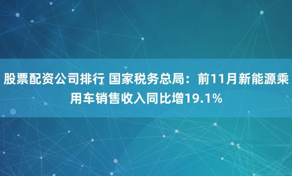 股票配资公司排行 国家税务总局：前11月新能源乘用车销售收入同比增19.1%