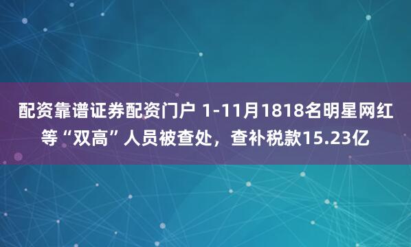 配资靠谱证券配资门户 1-11月1818名明星网红等“双高”人员被查处，查补税款15.23亿