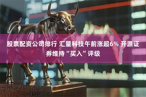 股票配资公司排行 汇量科技午前涨超6% 开源证券维持“买入”评级