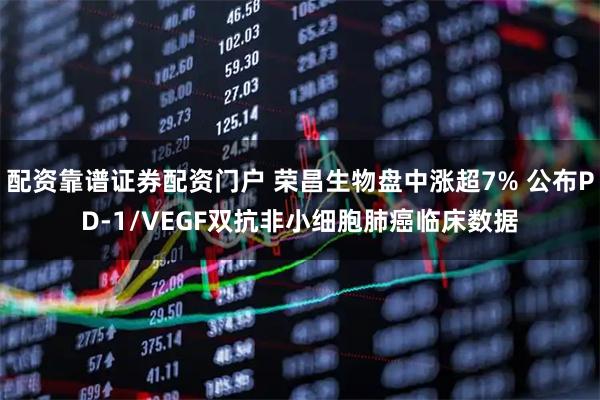 配资靠谱证券配资门户 荣昌生物盘中涨超7% 公布PD-1/VEGF双抗非小细胞肺癌临床数据