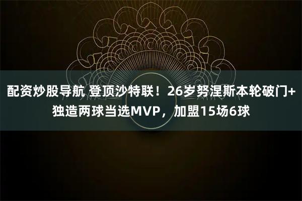 配资炒股导航 登顶沙特联！26岁努涅斯本轮破门+独造两球当选MVP，加盟15场6球