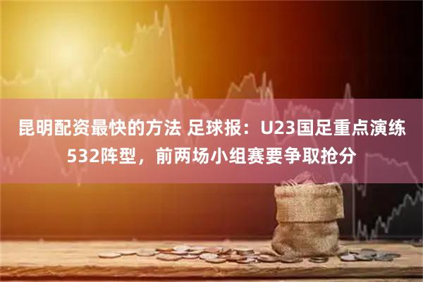 昆明配资最快的方法 足球报：U23国足重点演练532阵型，前两场小组赛要争取抢分