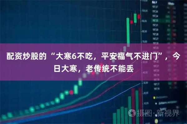 配资炒股的 “大寒6不吃，平安福气不进门”，今日大寒，老传统不能丢
