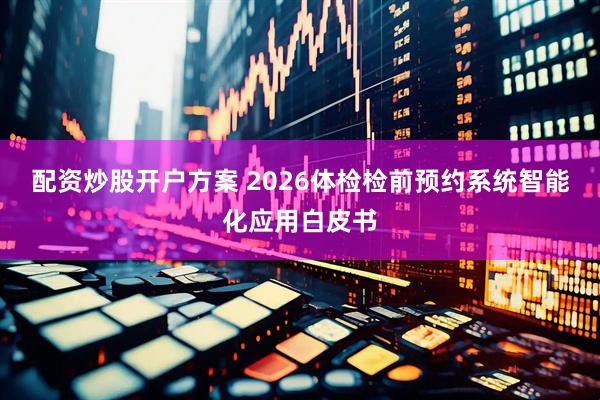 配资炒股开户方案 2026体检检前预约系统智能化应用白皮书
