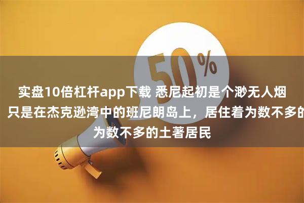 实盘10倍杠杆app下载 悉尼起初是个渺无人烟的处女地，只是在杰克逊湾中的班尼朗岛上，居住着为数不多的土著居民