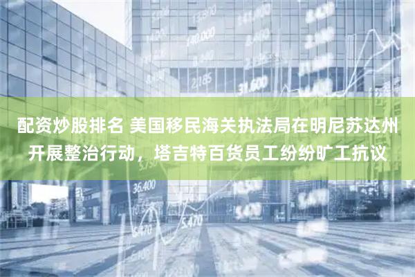 配资炒股排名 美国移民海关执法局在明尼苏达州开展整治行动,塔吉特百货员工纷纷旷工抗议