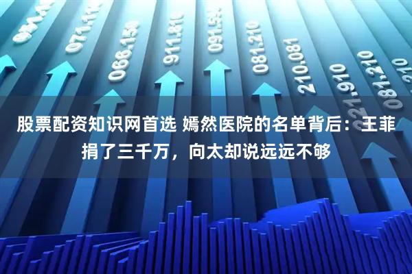 股票配资知识网首选 嫣然医院的名单背后：王菲捐了三千万，向太却说远远不够