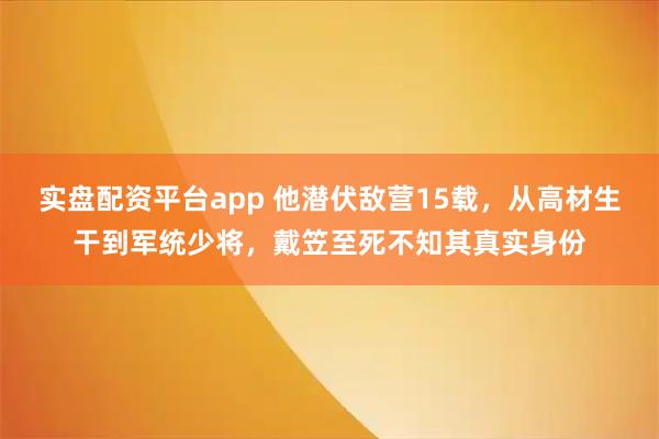 实盘配资平台app 他潜伏敌营15载，从高材生干到军统少将，戴笠至死不知其真实身份