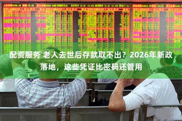 配资服务 老人去世后存款取不出？2026年新政落地，这些凭证比密码还管用