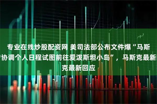 专业在线炒股配资网 美司法部公布文件爆“马斯克曾协调个人日程试图前往爱泼斯坦小岛”，马斯克最新回应