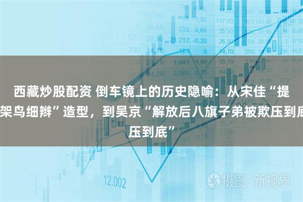 西藏炒股配资 倒车镜上的历史隐喻：从宋佳“提笼架鸟细辫”造型，到吴京“解放后八旗子弟被欺压到底”