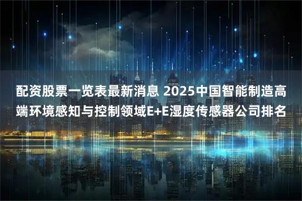 配资股票一览表最新消息 2025中国智能制造高端环境感知与控制领域E+E湿度传感器公司排名