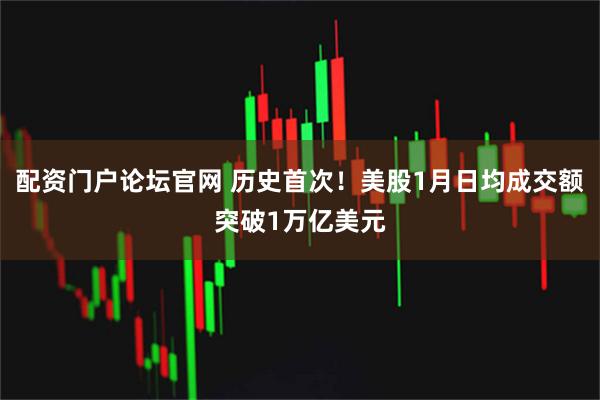 配资门户论坛官网 历史首次！美股1月日均成交额突破1万亿美元