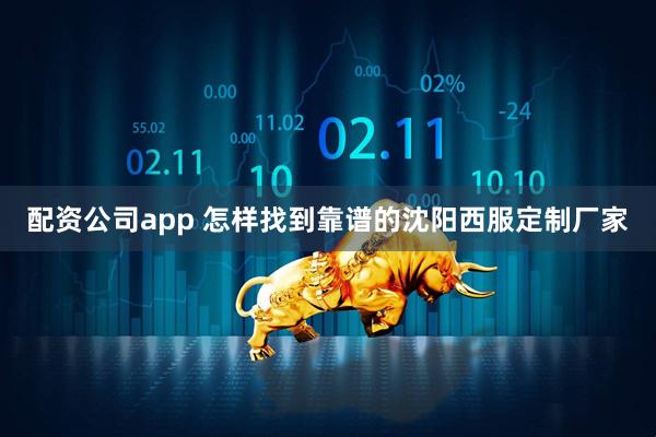 配资公司app 怎样找到靠谱的沈阳西服定制厂家