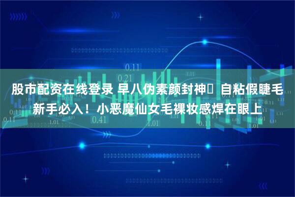 股市配资在线登录 早八伪素颜封神✨自粘假睫毛新手必入!小恶魔仙女毛裸妆感焊在眼上