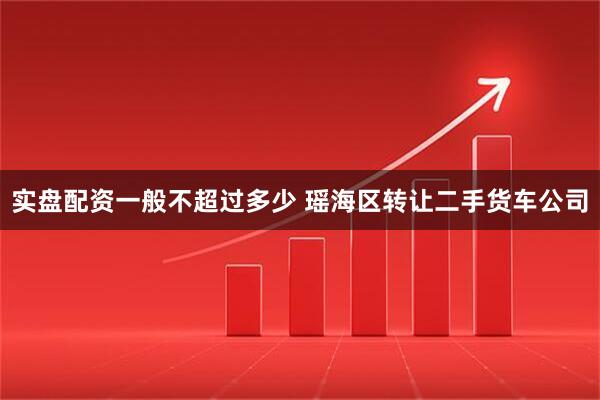 实盘配资一般不超过多少 瑶海区转让二手货车公司