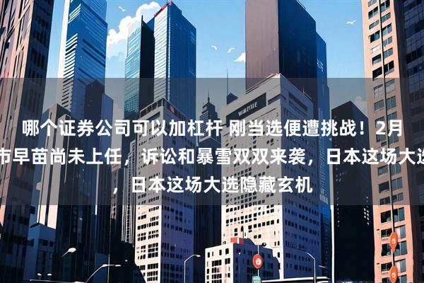 哪个证券公司可以加杠杆 刚当选便遭挑战！2月11日，高市早苗尚未上任，诉讼和暴雪双双来袭，日本这场大选隐藏玄机