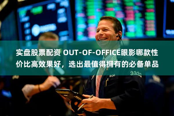 实盘股票配资 OUT-OF-OFFICE眼影哪款性价比高效果好，选出最值得拥有的必备单品