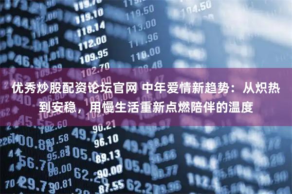 优秀炒股配资论坛官网 中年爱情新趋势：从炽热到安稳，用慢生活重新点燃陪伴的温度