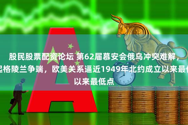 股民股票配资论坛 第62届慕安会俄乌冲突难解，再起格陵兰争端，欧美关系逼近1949年北约成立以来最低点