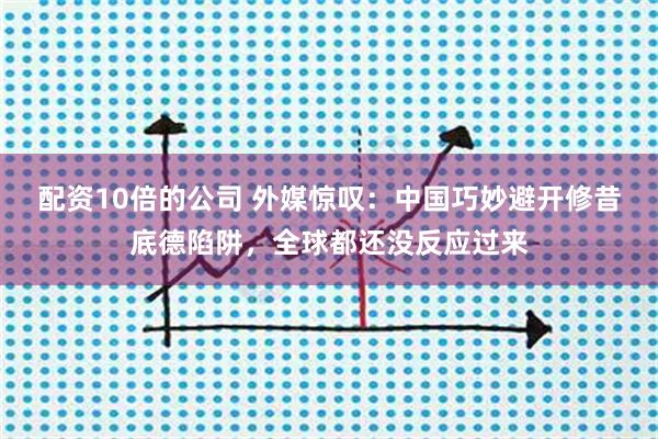 配资10倍的公司 外媒惊叹：中国巧妙避开修昔底德陷阱，全球都还没反应过来