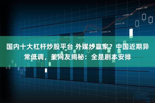 国内十大杠杆炒股平台 外媒炒赢家？中国近期异常低调，美网友揭秘：全是剧本安排