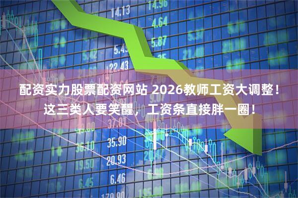 配资实力股票配资网站 2026教师工资大调整！这三类人要笑醒，工资条直接胖一圈！