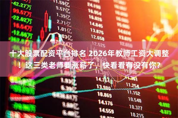 十大股票配资平台排名 2026年教师工资大调整！这三类老师要涨薪了，快看看有没有你？