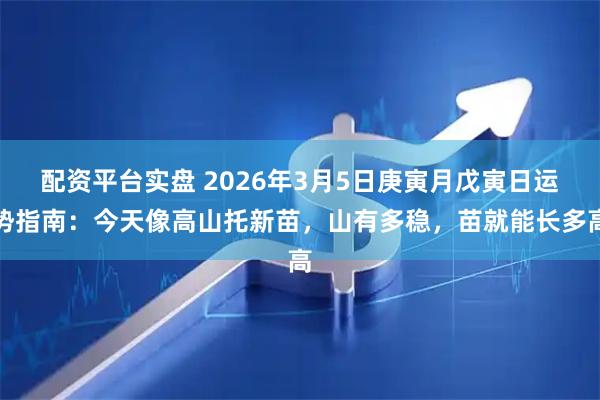 配资平台实盘 2026年3月5日庚寅月戊寅日运势指南：今天像高山托新苗，山有多稳，苗就能长多高