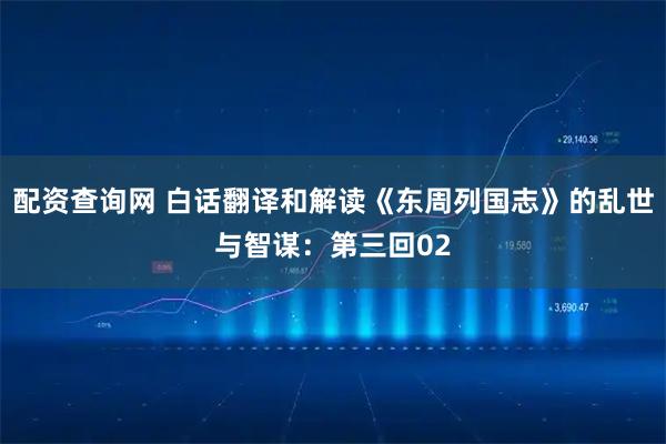 配资查询网 白话翻译和解读《东周列国志》的乱世与智谋：第三回02