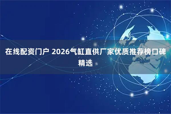在线配资门户 2026气缸直供厂家优质推荐榜口碑精选