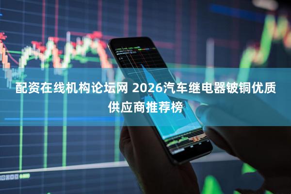 配资在线机构论坛网 2026汽车继电器铍铜优质供应商推荐榜