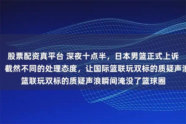股票配资真平台 深夜十点半,日本男篮正式上诉!郭士强或被追罚,截然不同的处理态度,让国际篮联玩双标的质疑声浪瞬间淹没了篮球圈
