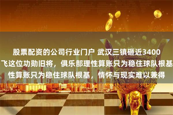 股票配资的公司行业门户 武汉三镇砸近3400万引援，精明避开谢鹏飞这位功勋旧将，俱乐部理性算账只为稳住球队根基，情怀与现实难以兼得