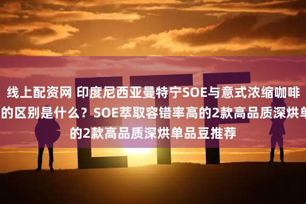 线上配资网 印度尼西亚曼特宁SOE与意式浓缩咖啡espresso的区别是什么?SOE萃取容错率高的2款高品质深烘单品豆推荐