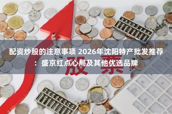 配资炒股的注意事项 2026年沈阳特产批发推荐:盛京红点心局及其他优选品牌
